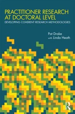 Practitioner Research at Doctoral Level: Developing Coherent Research Methodologies - Drake, Pat, and Heath, Linda