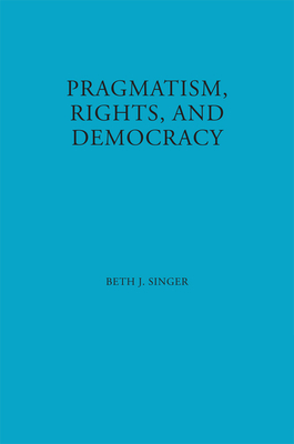 Pragmatism, Rights, and Democracy - Singer, Beth J