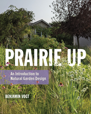 Prairie Up: An Introduction to Natural Garden Design - Vogt, Benjamin