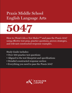 Praxis Middle School English Language Arts 5047: How to Think Like a Test Maker and pass the Praxis 5047 using effective test prep and relevant constructed-response examples