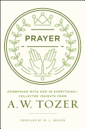 Prayer: Communing with God in Everything--Collected Insights from A. W. Tozer