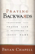 Praying Backwards: Transform Your Prayer Life by Beginning in Jesus' Name