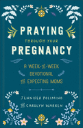 Praying Through Your Pregnancy: A Week-By-Week Devotional for Expecting Moms