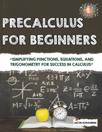 Precalculus for Beginners: "Simplifying Functions, Equations, and Trigonometry for Success in Calculus"