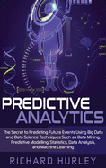 Predictive Analytics: The Secret to Predicting Future Events Using Big Data and Data Science Techniques Such as Data Mining, Predictive Modelling, Statistics, Data Analysis, and Machine Learning