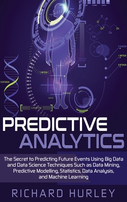 Predictive Analytics: The Secret to Predicting Future Events Using Big Data and Data Science Techniques Such as Data Mining, Predictive Modelling, Statistics, Data Analysis, and Machine Learning - Hurley, Richard