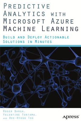 Predictive Analytics with Microsoft Azure Machine Learning: Build and Deploy Actionable Solutions in Minutes - Fontama, Valentine, and Barga, Roger, and Tok, Wee Hyong