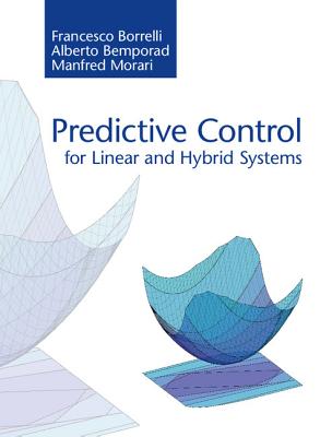 Predictive Control for Linear and Hybrid Systems - Borrelli, Francesco, and Bemporad, Alberto, and Morari, Manfred