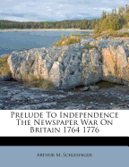 Prelude to Independence the Newspaper War on Britain 1764 1776