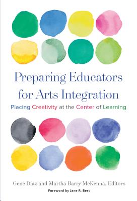 Preparing Educators for Arts Integration: Placing Creativity at the Center of Learning - Diaz, Gene (Editor), and McKenna, Martha Barry (Editor), and Best, Jane R (Foreword by)
