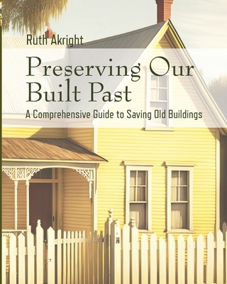 Preserving Our Built Past: A comprehensive Guide to Saving Old Buildings - Akright, Ruth