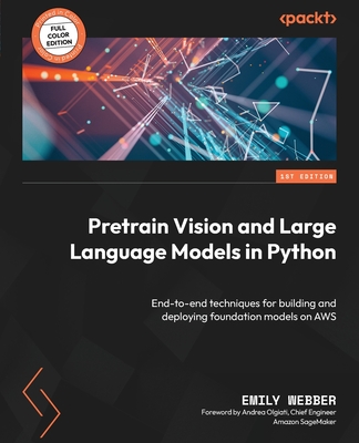 Pretrain Vision and Large Language Models in Python: End-to-end techniques for building and deploying foundation models on AWS - Webber, Emily