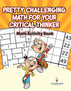 Pretty Challenging Math for Your Critical Thinker: Math Activity Book
