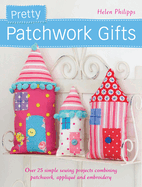 Pretty Patchwork Gifts: Over 25 Simple Sewing Projects Combining Patchwork, Appliqu? and Embroidery