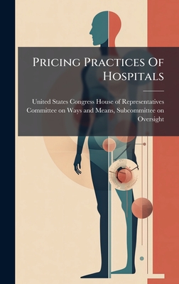 Pricing Practices Of Hospitals - United States Congress House of Repre (Creator)