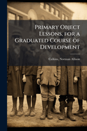 Primary Object Lessons, for a Graduated Course of Development