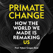 Primate Change: How the world we made is remaking us