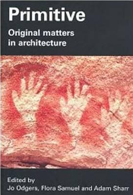 Primitive: Original Matters in Architecture - Odgers, Jo (Editor), and Samuel, Flora (Editor), and Sharr, Adam (Editor)