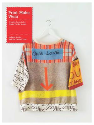 Print, Make, Wear: Creative Projects for Digital Textile Design - Bowles, Melanie, and The People's Print