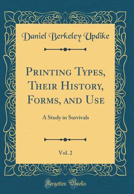 Printing Types, Their History, Forms, and Use, Vol. 2: A Study in Survivals (Classic Reprint) - Updike, Daniel Berkeley