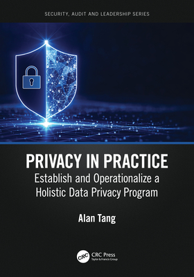 Privacy in Practice: Establish and Operationalize a Holistic Data Privacy Program - Tang, Alan