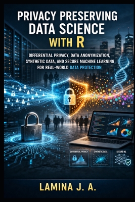 Privacy Preserving Data Science with R: Differential Privacy, Data Anonymization, Synthetic Data, and Secure Machine Learning for Real-World Data Protection - J a, Lamina