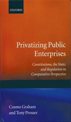 Privatizing Public Enterprises: Constitutions, the State, and Regulation in Comparative Perspective - Graham, Cosmo, and Prosser, Tony