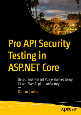 Pro API Security Testing in ASP.NET Core: Detect and Prevent Vulnerabilities Using C# and Webapplicationfactory - Canlas, Roman