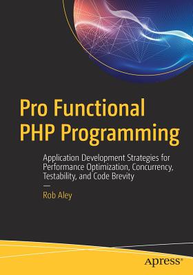 Pro Functional PHP Programming: Application Development Strategies for Performance Optimization, Concurrency, Testability, and Code Brevity - Aley, Rob