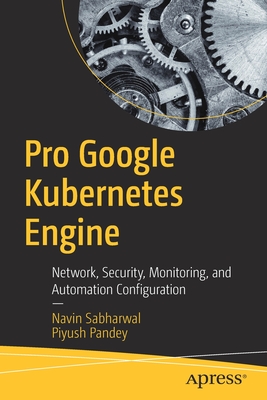 Pro Google Kubernetes Engine: Network, Security, Monitoring, and Automation Configuration - Sabharwal, Navin, and Pandey, Piyush