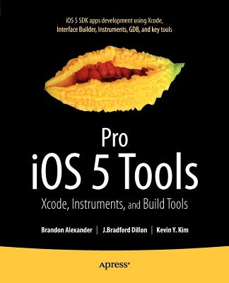 Pro IOS 5 Tools: Xcode, Instruments and Build Tools - Alexander, Brandon, and Dillon, Brad, and Kim, Kevin