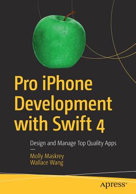 Pro iPhone Development with Swift 4: Design and Manage Top Quality Apps - Maskrey, Molly, and Wang, Wallace