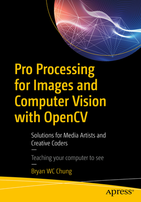 Pro Processing for Images and Computer Vision with Opencv: Solutions for Media Artists and Creative Coders - Chung, Bryan Wc