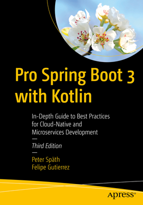 Pro Spring Boot 3 with Kotlin: In-Depth Guide to Best Practices for Cloud-Native and Microservices Development - Sp�th, Peter, and Gutierrez, Felipe