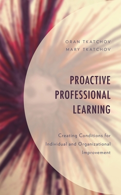 Proactive Professional Learning: Creating Conditions for Individual and Organizational Improvement - Tkatchov, Oran, and Tkatchov, Mary