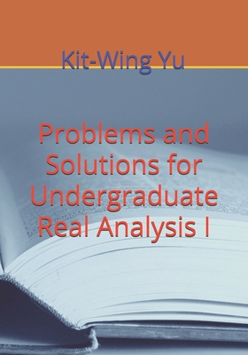 Problems and Solutions for Undergraduate Real Analysis I - Yu, Kit-Wing