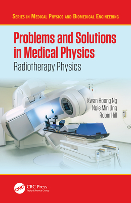 Problems and Solutions in Medical Physics: Radiotherapy Physics - Ng, Kwan-Hoong, and Hill, Robin, and Ung, Ngie Min