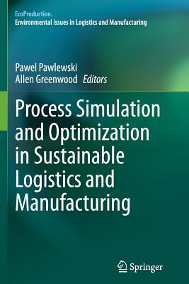 Process Simulation and Optimization in Sustainable Logistics and Manufacturing - Pawlewski, Pawel (Editor), and Greenwood, Allen (Editor)