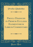Procli Diadochi in Primum Euclidis Elementorum Librum Commentarii (Classic Reprint)