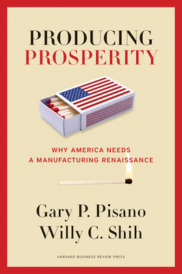Producing Prosperity: Why America Needs a Manufacturing Renaissance - Pisano, Gary P, and Shih, Willy C