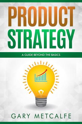 Product Strategy: A Guide Beyond the Basics - Metcalfe, Gary
