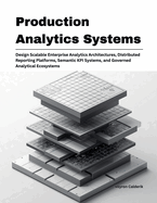Production Analytics Systems: Design Scalable Enterprise Analytics Architectures, Distributed Reporting Platforms, Semantic KPI Systems, and Governed Analytical Ecosystems