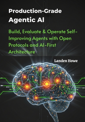 Production-Grade Agentic AI: Build, Evaluate & Operate Self-Improving Agents with Open Protocols and AI-First Architecture - Howe, Landen