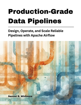 Production-Grade Data Pipelines: Design, Operate, and Scale Reliable Pipelines with Apache Airflow - R Whitmore, Samuel