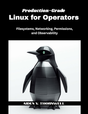 Production-Grade Linux for Operators: Filesystems, Networking, Permissions, and Observability - V Thornwell, Aiden