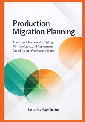 Production Migration Planning: Assessment Frameworks, Testing Methodologies, and Deployment Checklists for Infrastructure Teams - Hawthorne, Benedict