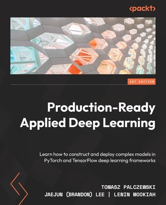 Production-Ready Applied Deep Learning: Learn how to construct and deploy complex models in PyTorch and TensorFlow deep learning frameworks - 