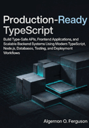 Production-Ready TypeScript: Build Type-Safe APIs, Frontend Applications, and Scalable Backend Systems Using Modern TypeScript, Node.js, Databases, Testing, and Deployment Workflows