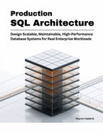 Production SQL Architecture: Design Scalable, Maintainable, High-Performance Database Systems for Real Enterprise Workloads