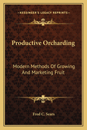 Productive orcharding; modern methods of growing and marketing fruit